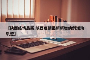 【陕西疫情最新,陕西疫情最新新增病例活动轨迹】