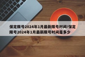 保定限号2024年1月最新限号时间/保定限号2024年1月最新限号时间是多少
