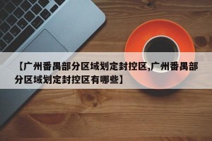 【广州番禺部分区域划定封控区,广州番禺部分区域划定封控区有哪些】