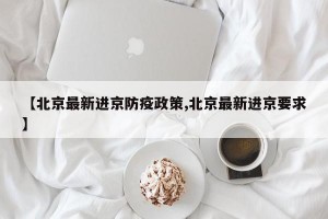 【北京最新进京防疫政策,北京最新进京要求】