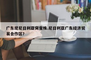 广东现尼日利亚突变株.尼日利亚广东经济贸易合作区？