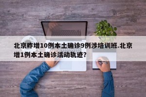 北京昨增10例本土确诊9例涉培训班.北京增1例本土确诊活动轨迹？