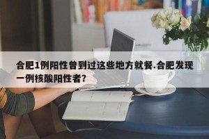 合肥1例阳性曾到过这些地方就餐.合肥发现一例核酸阳性者？