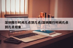 深圳限行时间几点到几点/深圳限行时间几点到几点结束