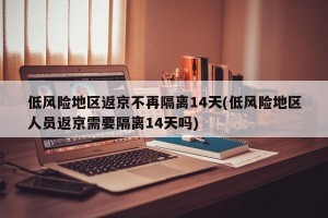 低风险地区返京不再隔离14天(低风险地区人员返京需要隔离14天吗)