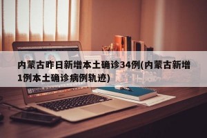 内蒙古昨日新增本土确诊34例(内蒙古新增1例本土确诊病例轨迹)