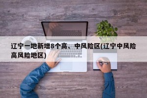 辽宁一地新增8个高、中风险区(辽宁中风险高风险地区)