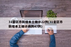31省区市新增本土确诊22例(31省区市新增本土确诊病例47例)