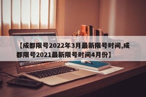【成都限号2022年3月最新限号时间,成都限号2021最新限号时间4月份】