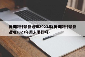 杭州限行最新通知2023年(杭州限行最新通知2023年周末限行吗)