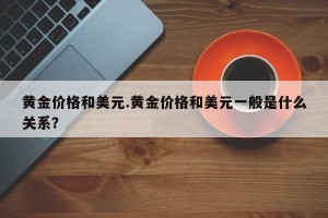 黄金价格和美元.黄金价格和美元一般是什么关系？
