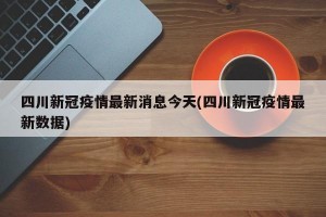 四川新冠疫情最新消息今天(四川新冠疫情最新数据)