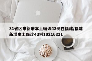 31省区市新增本土确诊43例在福建/福建新增本土确诊43例19216831