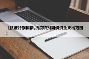 【抗疫特别国债,抗疫特别国债资金支出范围】