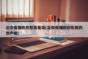 北京疫情防控形势复杂(北京疫情防控形势仍然严峻)