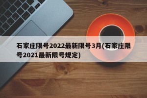 石家庄限号2022最新限号3月(石家庄限号2021最新限号规定)
