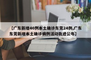 【广东新增46例本土确诊东莞24例,广东东莞新增本土确诊病例活动轨迹公布】