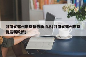 河南省郑州市疫情最新消息(河南省郑州市疫情最新政策)