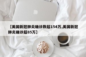 【美国新冠肺炎确诊数超154万,美国新冠肺炎确诊超85万】