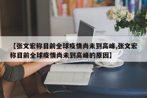 【张文宏称目前全球疫情尚未到高峰,张文宏称目前全球疫情尚未到高峰的原因】
