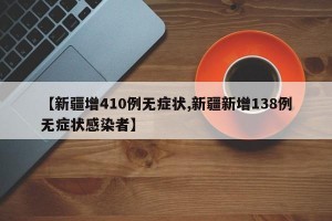 【新疆增410例无症状,新疆新增138例无症状感染者】