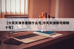 【今天天津市里限什么号,今天天津限号限哪个号】