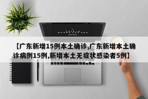 【广东新增15例本土确诊,广东新增本土确诊病例15例,新增本土无症状感染者5例】