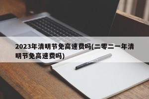 2023年清明节免高速费吗(二零二一年清明节免高速费吗)