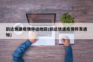韵达快递疫情停运地区(韵达快递疫情停发通知)