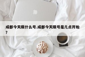 成都今天限什么号.成都今天限号是几点开始？