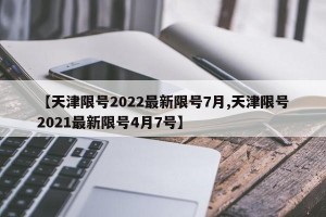 【天津限号2022最新限号7月,天津限号2021最新限号4月7号】