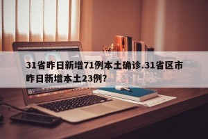 31省昨日新增71例本土确诊.31省区市昨日新增本土23例？