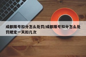 成都限号扣分怎么处罚/成都限号扣分怎么处罚规定一天扣几次