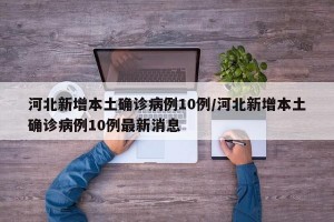 河北新增本土确诊病例10例/河北新增本土确诊病例10例最新消息