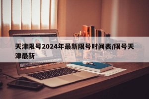 天津限号2024年最新限号时间表/限号天津最新