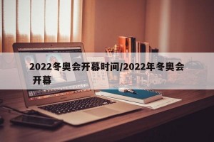 2022冬奥会开幕时间/2022年冬奥会 开幕
