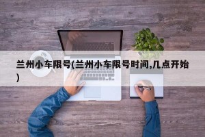 兰州小车限号(兰州小车限号时间,几点开始)