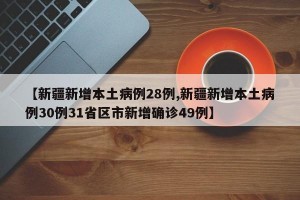 【新疆新增本土病例28例,新疆新增本土病例30例31省区市新增确诊49例】