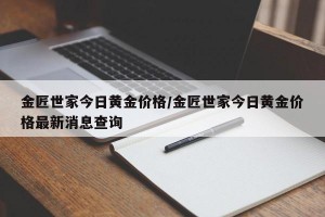 金匠世家今日黄金价格/金匠世家今日黄金价格最新消息查询
