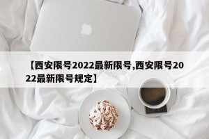 【西安限号2022最新限号,西安限号2022最新限号规定】