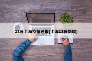 11日上海疫情速报(上海11日新增)