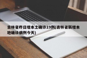 吉林省昨日增本土确诊19例(吉林省新增本地确诊病例今天)