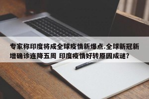 专家称印度将成全球疫情新爆点.全球新冠新增确诊连降五周 印度疫情好转原因成谜？