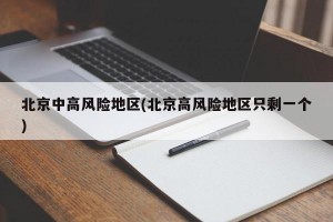北京中高风险地区(北京高风险地区只剩一个)