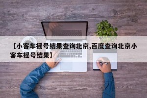 【小客车摇号结果查询北京,百度查询北京小客车摇号结果】