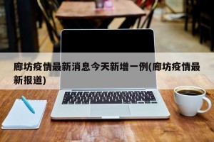 廊坊疫情最新消息今天新增一例(廊坊疫情最新报道)