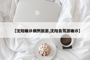 【沈阳确诊病例旅游,沈阳自驾游确诊】