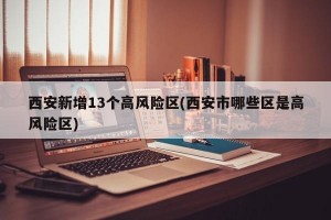 西安新增13个高风险区(西安市哪些区是高风险区)