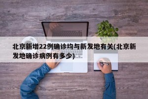 北京新增22例确诊均与新发地有关(北京新发地确诊病例有多少)