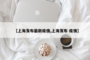 【上海发布最新疫情,上海发布 疫情】